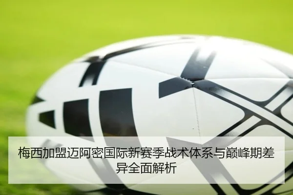 梅西加盟迈阿密国际新赛季战术体系与巅峰期差异全面解析